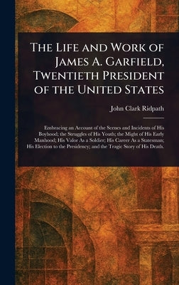 The Life and Work of James A. Garfield, Twentieth President of the United States by Ridpath, John Clark