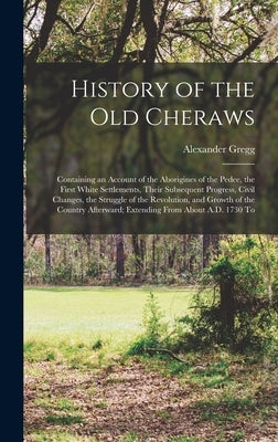 History of the old Cheraws: Containing an Account of the Aborigines of the Pedee, the First White Settlements, Their Subsequent Progress, Civil Ch by Gregg, Alexander