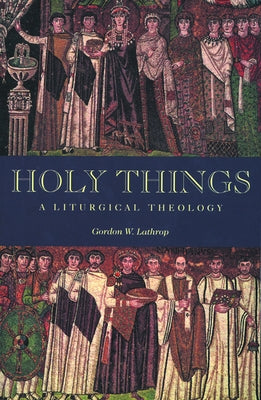 Holy Things: A Liturgical Theology by Lathrop, Gordon W.