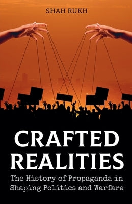Crafted Realities: The History of Propaganda in Shaping Politics and Warfare by Rukh, Shah