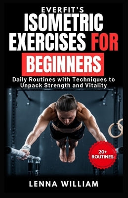 EverFit's Isometric Exercises for Beginners: Daily Routines with Techniques to Unpack Strength and Vitality by William, Lenna