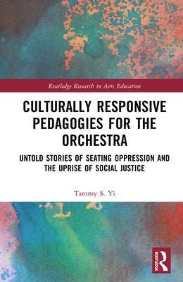 Culturally Responsive Pedagogies for the Orchestra: Untold Stories of Seating Oppression and the Uprise of Social Justice by Yi, Tammy S.