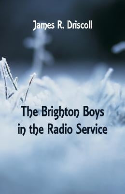 The Brighton Boys in the Radio Service by Driscoll, James R.