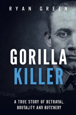 Gorilla Killer: A True Story of Betrayal, Brutality and Butchery by Green, Ryan