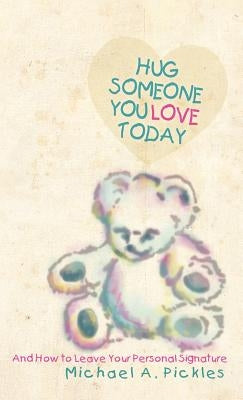 Hug Someone You Love Today: And How to Leave Your Personal Signature by Pickles, Michael A.