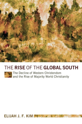 The Rise of the Global South: The Decline of Western Christendom and the Rise of Majority World Christianity by Kim, Elijah J. F.