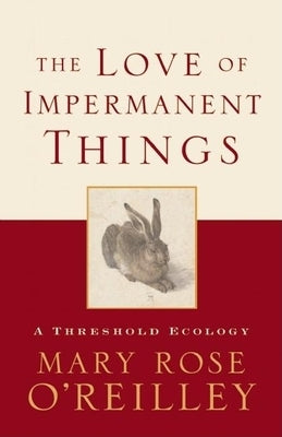 The Love of Impermanent Things: A Threshold Ecology by O'Reilley, Mary Rose