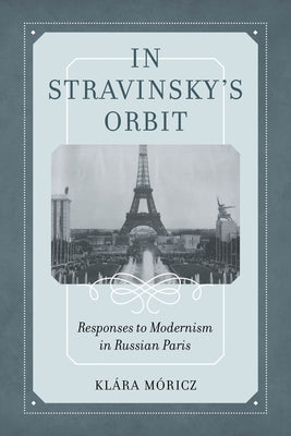 In Stravinsky's Orbit: Responses to Modernism in Russian Parisvolume 26 by Moricz, Klara