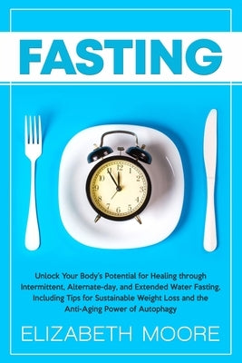 Fasting: Unlock Your Body's Potential for Healing through Intermittent, Alternate-day, and Extended Water Fasting, Including Ti by Moore, Elizabeth