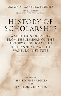 History of Scholarship: A Selection of Papers from the Seminar on the History of Scholarship Held Annually at the Warburg Institute by Ligota, Christopher