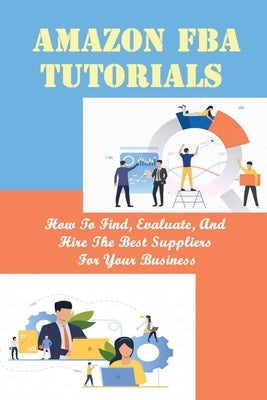 Amazon FBA Tutorials: How To Find, Evaluate, And Hire The Best Suppliers For Your Business: Tips To Deal With Suppliers by Stancle, Jeremy