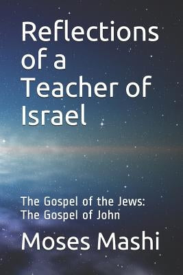Reflections of a Teacher of Israel: The Gospel of the Jews: The Gospel of John by Mashi, Moses