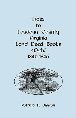Index to Loudoun County, Virginia Deed Books 4o-4v, 1840-1846 by Duncan, Patricia B.