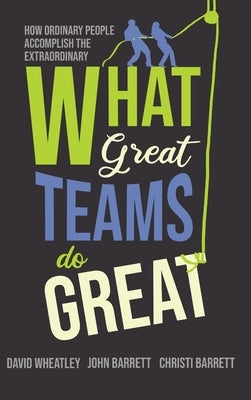 What Great Teams Do Great: How Ordinary People Accomplish the Extraordinary by Wheatley, David