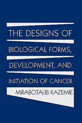 The Designs of Biological Forms, Development, and Initiation of Cancer by Kazemie, Mirabotalib