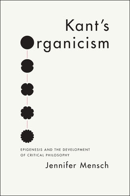 Kant's Organicism: Epigenesis and the Development of Critical Philosophy by Mensch, Jennifer