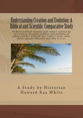 Understandng Creation and Evolution: A Biblical and Scientific Comparative Study by White, Howard Ray