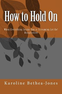 How to Hold On: When Everything Inside You is Screaming Let Go! Dissatisfied by Bethea-Jones, Karoline
