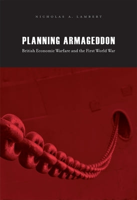 Planning Armageddon: British Economic Warfare and the First World War by Lambert, Nicholas A.