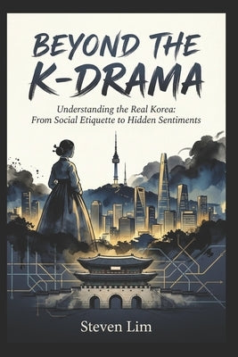 Beyond the K-Drama: Understanding the Real Korea: From Social Etiquette to Hidden Sentiments by Lim, Steven