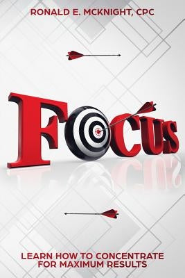 Focus: Learn How to Concentrate for Maximum Results by McKnight, Ronald E.
