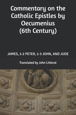 Commentary on the Catholic Epistles by Oecumenius (6th Century): James, 1-2 Peter, 1-3 John, and Jude by Litteral, John
