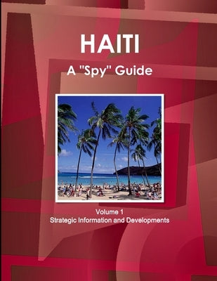 Haiti A "Spy" Guide Volume 1 Strategic Information and Developments by Ibp, Inc