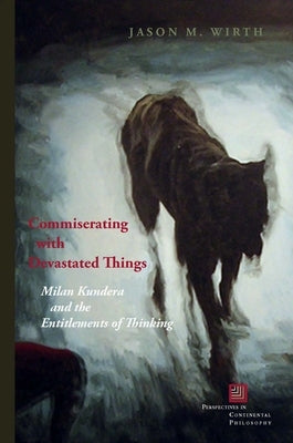 Commiserating with Devastated Things: Milan Kundera and the Entitlements of Thinking by Wirth, Jason M.
