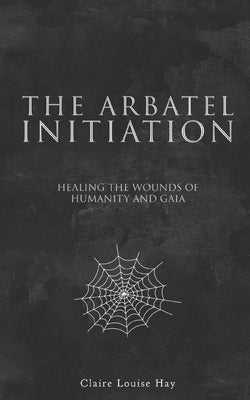 The Arbatel Initiation: Healing the Wounds of Humanity and Gaia by Hay, Claire Louise