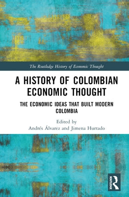 A History of Colombian Economic Thought: The Economic Ideas that Built Modern Colombia by ﾁlvarez, Andr駸
