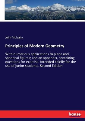 Principles of Modern Geometry: With numerious applications to plane and spherical figures; and an appendix, containing questions for exercise. Intende by Mulcahy, John