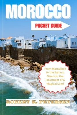 Morroco Pocket Guide: From Marrakech to the Sahara: Discover the Heartbeat of a Magical Land by Petersen, Robert K.