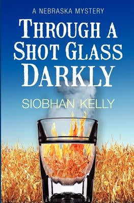 Through A Shot Glass Darkly: A Nebraska Mystery by Kelly, Siobhan