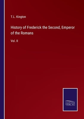 History of Frederick the Second, Emperor of the Romans: Vol. II by Kington, T. L.