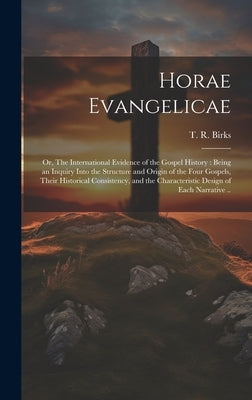 Horae Evangelicae: Or, The International Evidence of the Gospel History: Being an Inquiry Into the Structure and Origin of the Four Gospe by Birks, T. R. (Thomas Rawson) 1810-1883