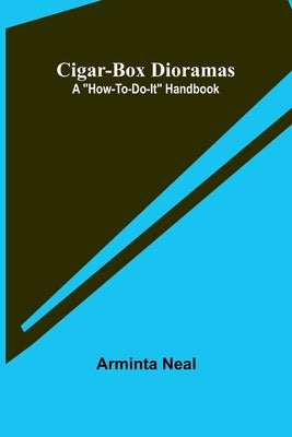 Cigar-Box Dioramas: A "How-To-Do-It" Handbook by Arminta, Neal
