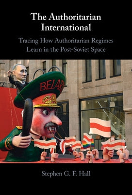 The Authoritarian International: Tracing How Authoritarian Regimes Learn in the Post-Soviet Space by Hall, Stephen G. F.