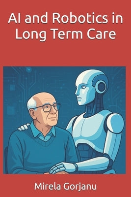 AI and Robotics in Long Term Care by Gorjanu, Mirela
