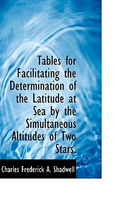 Tables for Facilitating the Determination of the Latitude at Sea by the Simultaneous Altitudes of Tw by Frederick a. Shadwell, Charles