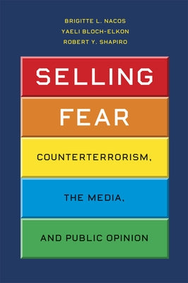 Selling Fear: Counterterrorism, the Media, and Public Opinion by Nacos, Brigitte L.