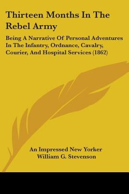 Thirteen Months In The Rebel Army: Being A Narrative Of Personal Adventures In The Infantry, Ordnance, Cavalry, Courier, And Hospital Services (1862) by An Impressed New Yorker
