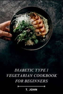 Diabetic Type 1 Vegetarian Cookbook for Beginners: Explore the Flavors of Plant-Based Cooking with Essential Recipes and Meal Planning Strategies to T by John, T.