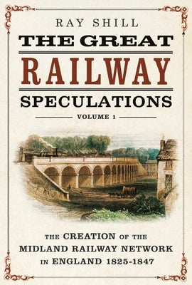 The Great Railway Speculations: Volume 1: The Creation of the Midland Railway Network in England 1825-1847 by Shill, Ray