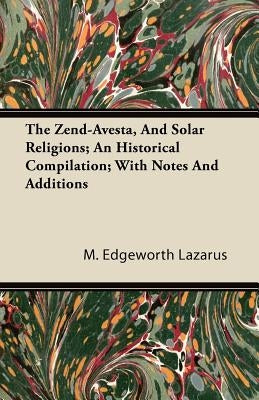 The Zend-Avesta, and Solar Religions; An Historical Compilation; With Notes and Additions by Lazarus, M. Edgeworth