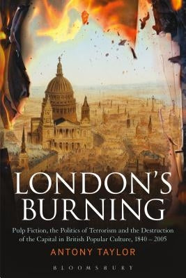 London's Burning: Pulp Fiction, the Politics of Terrorism and the Destruction of the Capital in British Popular Culture, 1840 - 2005 by Taylor, Antony