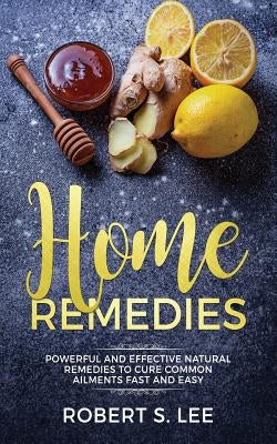 Home Remedies: Powerful and Effective Natural Remedies to Cure Common Ailments Fast and Easy by Lee, Robert S.