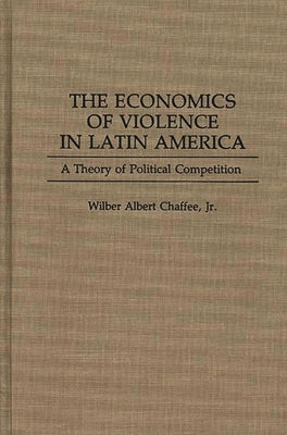 The Economics of Violence in Latin America: A Theory of Political Competition by Chaffee, Wilber A.