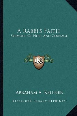 A Rabbi's Faith: Sermons of Hope and Courage by Kellner, Abraham A.