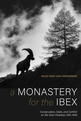 A Monastery for the Ibex: Conservation, State, and Conflict on the Gran Paradiso, 1919-1949 by Hardenberg, Wilko Graf Von