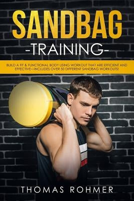 Sandbag Training: Build a Fit & Functional Body Using Workouts That Are Efficient and Effective-Includes Over 50 Different Sandbag Worko by Rohmer, Thomas